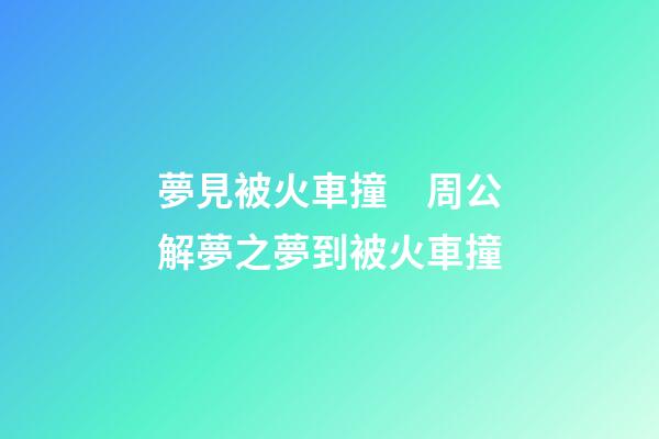 夢見被火車撞　周公解夢之夢到被火車撞